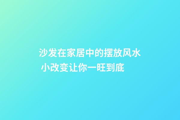 沙发在家居中的摆放风水 小改变让你一旺到底